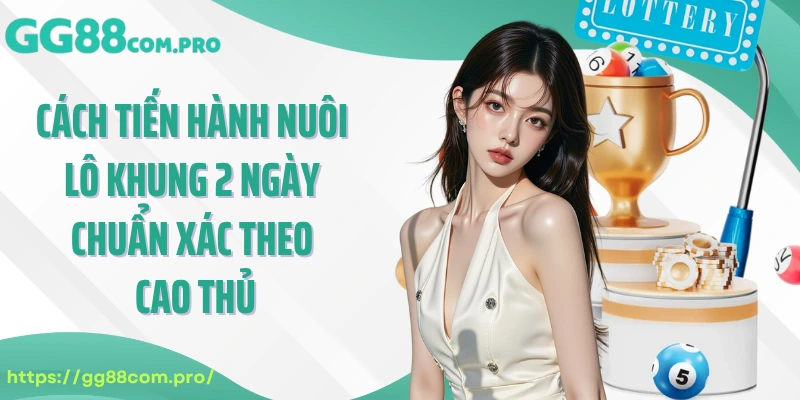 Cách tiến hành nuôi lô khung 2 ngày chuẩn xác theo cao thủ