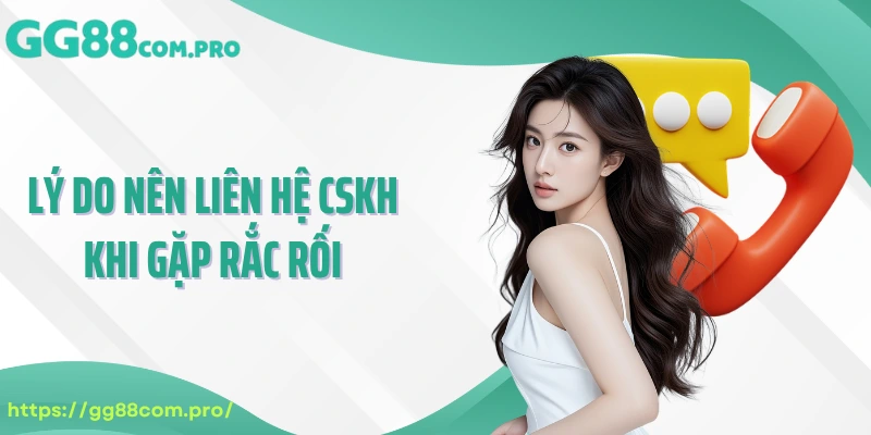 Lý do nên liên hệ CSKH khi gặp rắc rối